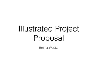Illustrated Project
Proposal
Emma Weeks
 