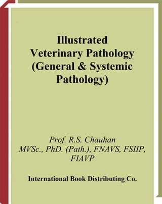 Illustrated
Veterinary Pathology
(General & Systemic
Pathology)
Prof. R.S. Chauhan
MVSc., PhD. (Path.), FNAVS, FSIIP,
FIAVP
International Book Distributing Co.
 