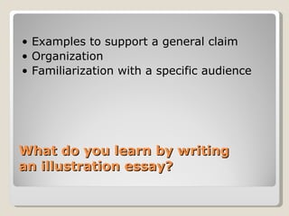 What do you learn by writing an illustration essay?  •  Examples to support a general claim •  Organization  •  Familiarization with a specific audience  