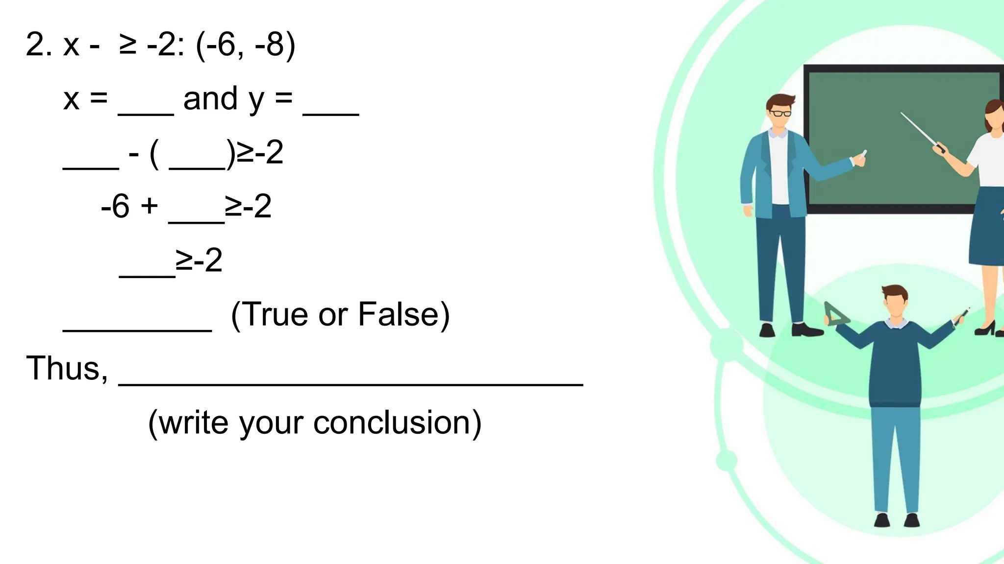 2. x - ≥ -2: (-6, -8)
x = ___ and y = ___
___ - ( ___)≥-2
-6 + ___≥-2
___≥-2
________ (True or False)
Thus, _________________________
(write your conclusion)
 