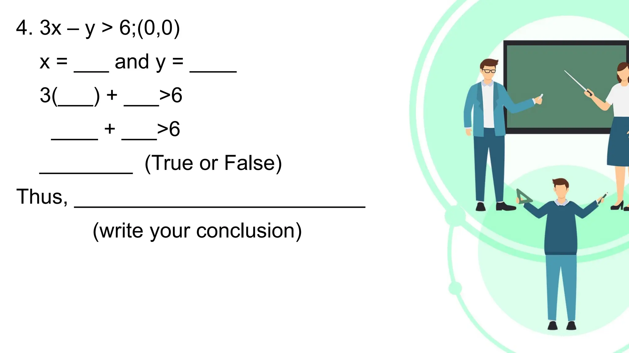 4. 3x – y > 6;(0,0)
x = ___ and y = ____
3(___) + ___>6
____ + ___>6
________ (True or False)
Thus, _________________________
(write your conclusion)
 