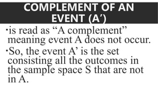 COMPLEMENT OF AN
EVENT (A’)
is read as “A complement”
meaning event A does not occur.
So, the event A’ is the set
consisting all the outcomes in
the sample space S that are not
in A.
 