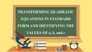 TRANSFORMING QUADRATIC
EQUATIONS IN STANDARD
FORM AND IDENTIFYING THE
VALUES OF a, b, and c
 