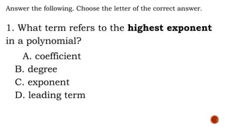 Answer the following. Choose the letter of the correct answer.
1. What term refers to the highest exponent
in a polynomial?
A. coefficient
B. degree
C. exponent
D. leading term
 