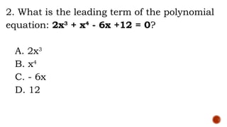 2. What is the leading term of the polynomial
equation: 2x3
+ x4
- 6x +12 = 0?
A. 2x3
B. x4
C. - 6x
D. 12
 