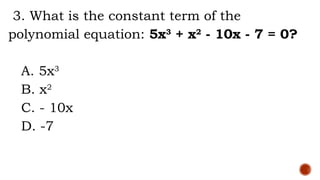 3. What is the constant term of the
polynomial equation: 5x3
+ x2
- 10x - 7 = 0?
A. 5x3
B. x2
C. - 10x
D. -7
 