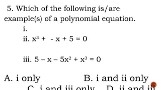 5. Which of the following is/are
example(s) of a polynomial equation.
i.
ii. x3
+ - x + 5 = 0
iii. 5 – x – 5x2
+ x3
= 0
A. i only B. i and ii only
 