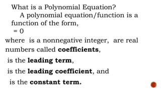 What is a Polynomial Equation?
A polynomial equation/function is a
function of the form,
= 0
where is a nonnegative integer, are real
numbers called coefficients,
is the leading term,
is the leading coefficient, and
is the constant term.
 