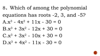 8. Which of among the polynomial
equations has roots -2, 3, and -5?
A.x3
- 4x2
+ 11x - 30 = 0
B.x3
+ 3x2
- 12x + 30 = 0
C.x3
+ 3x2
- 10x + 30 = 0
D.x3
+ 4x2
- 11x - 30 = 0
 