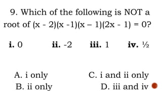 9. Which of the following is NOT a
root of (x - 2)(x -1)(x – 1)(2x - 1) = 0?
i. 0 ii. -2 iii. 1 iv. ½
A. i only C. i and ii only
B. ii only D. iii and iv
 