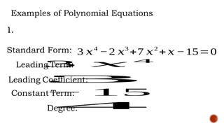 Examples of Polynomial Equations
1.
Standard Form: 3 𝑥4
−2 𝑥3
+7 𝑥2
+𝑥 −15=0
Leading Term:
3 𝑥 4
Leading Coefficient:
3
Constant Term:
− 15
Degree:
4
 