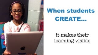 When students
CREATE…
it makes their
learning visible
 