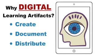 Why DIGITAL
Learning Artifacts?
• Create
• Document
• Distribute
 
