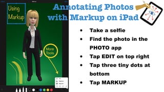 • Take a selfie
• Find the photo in the
PHOTO app
• Tap EDIT on top right
• Tap three tiny dots at
bottom
• Tap MARKUP
Annotating Photos
with Markup on iPad
 