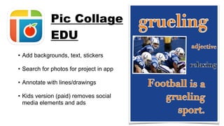 • Add backgrounds, text, stickers
• Search for photos for project in app
• Annotate with lines/drawings
• Kids version (paid) removes social
media elements and ads
Pic Collage
EDU
 