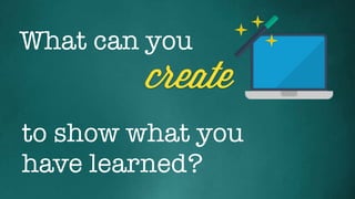 What can you
create
to show what you
have learned?
 