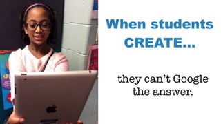 When students
CREATE…
they can’t Google
the answer.
 
