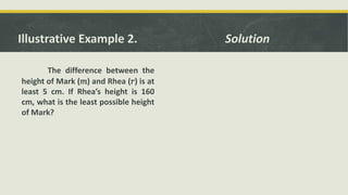 Illustrative Example 2.
The difference between the
height of Mark (𝑚) and Rhea (𝑟) is at
least 5 cm. If Rhea’s height is 160
cm, what is the least possible height
of Mark?
Solution
 