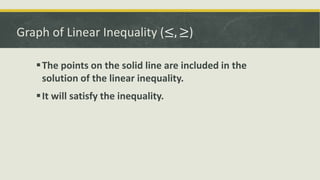 Graph of Linear Inequality (≤, ≥)
The points on the solid line are included in the
solution of the linear inequality.
It will satisfy the inequality.
 