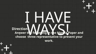 I HAVE
WAYS!
Answer the following in the Manila Paper and
choose three representative to present your
work.
Direction
:
 