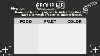 GROUP ME!
Group the following objects in such a way that they
have a common properties/characteristics
Direction:
FOOD FRUIT COLOR
 