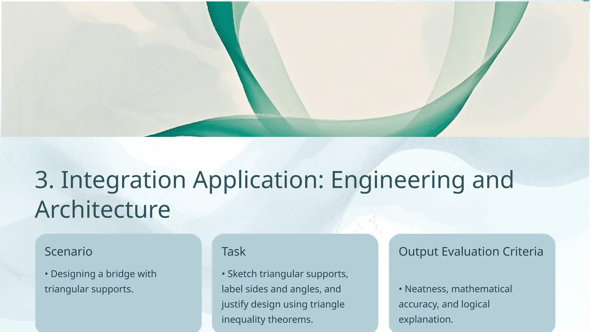 Output Evaluation Criteria
• Designing a bridge with
triangular supports.
3. Integration Application: Engineering and
Architecture
• Neatness, mathematical
accuracy, and logical
explanation.
Task
• Sketch triangular supports,
label sides and angles, and
justify design using triangle
inequality theorems.
Scenario
 
