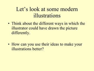 Let’s look at some modern illustrations Think about the different ways in which the illustrator could have drawn the picture differently. How can you use their ideas to make your illustrations better? 