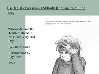 Use facial expression and body language to tell the story “ Alexander and the Terrible, Horrible, No Good, Very Bad Day” By Judith Viorst Illustrationed by  Ray Cruz 1972 