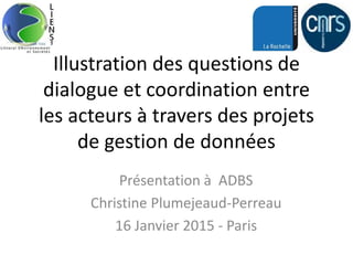 Illustration des questions de
dialogue et coordination entre
les acteurs à travers des projets
de gestion de données
Présentation à ADBS
Christine Plumejeaud-Perreau
16 Janvier 2015 - Paris
 