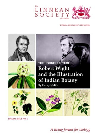 PATRON: HER MAJESTY THE QUEEN




                      THE HOOKER LECTURE:

                      Robert Wight
                      and the Illustration
                      of Indian Botany
                      By Henry Noltie




SPECIAL ISSUE NO. 6




                               A living forum for biology
 
