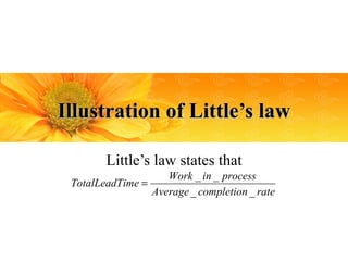 Illustration of Little’s law

        Little’s law states that
                    Work _ in _ process
 TotalLeadTime =
                 Average _ completion _ rate
 