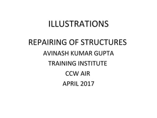 ILLUSTRATIONS
REPAIRING OF STRUCTURES
AVINASH KUMAR GUPTA
TRAINING INSTITUTE
CCW AIR
APRIL 2017
 