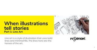 When illustrations
tell stories
Part 1: Line Art
Line art is a style of illustration that uses bold
lines and minimal fills. The lines here are the
heroes of the art.
1
 