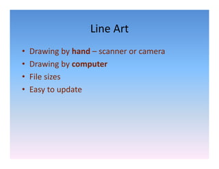 Line Art
                   Line Art
•   Drawing by hand  scanner or camera
    Drawing by hand – scanner or camera
•   Drawing by computer
•   File sizes 
     il i
•   Easy to update 
 