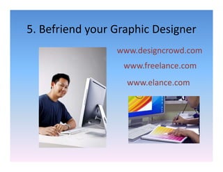 5. Befriend your Graphic Designer
5. Befriend your Graphic Designer
                 www.designcrowd.com
                         g
                  www.freelance.com
                   www.elance.com
 