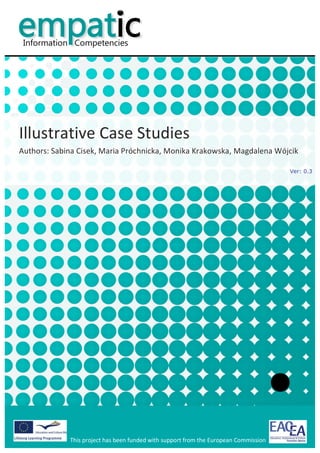 Illustrative	
  Case	
  Studies	
  
Authors:	
  Sabina	
  Cisek,	
  Maria	
  Próchnicka,	
  Monika	
  Krakowska,	
  Magdalena	
  Wójcik

                                                                                                                                 Ver: 0.3




                  This	
  project	
  has	
  been	
  funded	
  with	
  support	
  from	
  the	
  European	
  Commission	
  	
  
 