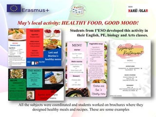 May’s local activity: HEALTHY FOOD, GOOD MOOD!
Students from 1ºESO developed this activity in
their English, PE, biology and Arts classes.
All the subjects were coordinated and students worked on brochures where they
designed healthy meals and recipes. These are some examples
 
