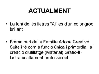 ACTUALMENT

• La font de les lletres "Ai" és d'un color groc
  brillant

• Forma part de la Família Adobe Creative
  Suite i té com a funció única i primordial la
  creació d'utillatge (Material) Gràfic-Il ·
  lustratiu altament professional
 