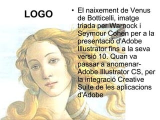 • El naixement de Venus
LOGO     de Botticelli, imatge
         triada per Warnock i
         Seymour Cohen per a la
         presentació d'Adobe
         Illustrator fins a la seva
         versió 10. Quan va
         passar a anomenar-
         Adobe Illustrator CS, per
         la integració Creative
         Suite de les aplicacions
         d'Adobe
 