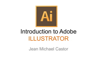 Introduction to Adobe
ILLUSTRATOR
Jean Michael Castor
 