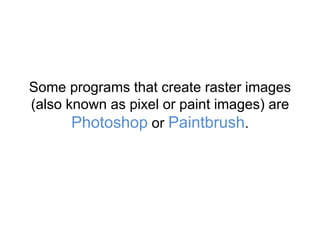 Some programs that create raster images
(also known as pixel or paint images) are
Photoshop or Paintbrush.
 