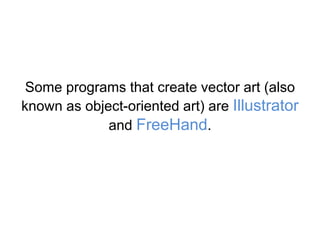 Some programs that create vector art (also
known as object-oriented art) are Illustrator
and FreeHand.
 