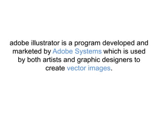 adobe illustrator is a program developed and
marketed by Adobe Systems which is used
by both artists and graphic designers to
create vector images.
 