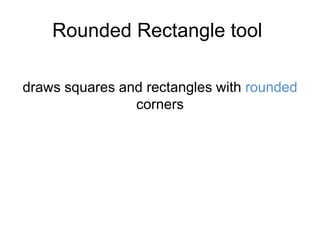 Rounded Rectangle tool
draws squares and rectangles with rounded
corners
 