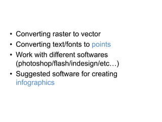 • Converting raster to vector
• Converting text/fonts to points
• Work with different softwares
(photoshop/flash/indesign/etc…)
• Suggested software for creating
infographics
 