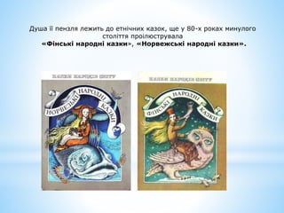 Душа її пензля лежить до етнічних казок, ще у 80-х роках минулого
століття проілюструвала
«Фінські народні казки», «Норвежські народні казки».
 