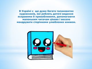 В Україні є ще дуже багато талановитих
художників, які роблять дитячі видання
яскравими й привабливими, допомагаючи
маленьким читачам цікаво і весело
мандрувати сторінками улюблених книжок.
 