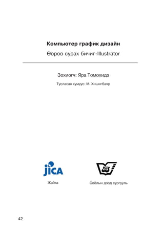 42
Êîìïüþòåð ãðàôèê äèçàéí
ªºðºº ñóðàõ áè÷èã-Illustrator
Çîõèîã÷: ßðà Òîìîõèäý
Òóñëàñàí õ¿ì¿¿ñ: Ì. Õèøèãáàÿð
Æàéêà Ñî¸ëûí äýýä ñóðãóóëü
 