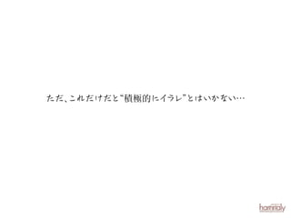 ただ、
これだけだと
“積極的にイ
ラレ”
とはいかない…

 