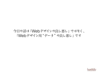 今日の話は Webデザインの良し悪し」
「
ではなく、
「Webデザイ “データ”
ン用
の良し悪し」
です

 